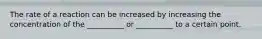 The rate of a reaction can be increased by increasing the concentration of the __________ or __________ to a certain point.