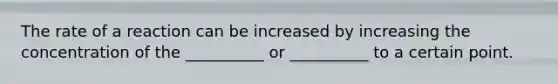 The rate of a reaction can be increased by increasing the concentration of the __________ or __________ to a certain point.