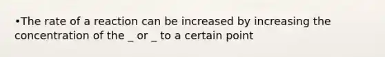 •The rate of a reaction can be increased by increasing the concentration of the _ or _ to a certain point