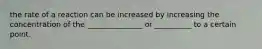 the rate of a reaction can be increased by increasing the concentration of the _______________ or __________ to a certain point.