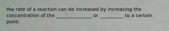 the rate of a reaction can be increased by increasing the concentration of the _______________ or __________ to a certain point.