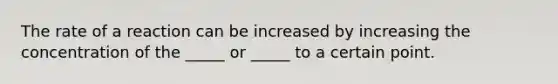 The rate of a reaction can be increased by increasing the concentration of the _____ or _____ to a certain point.