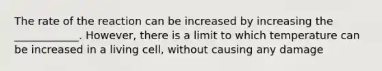 The rate of the reaction can be increased by increasing the ____________. However, there is a limit to which temperature can be increased in a living cell, without causing any damage