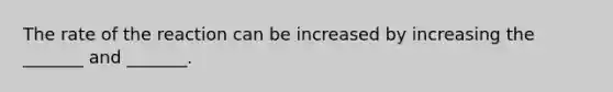 The rate of the reaction can be increased by increasing the _______ and _______.