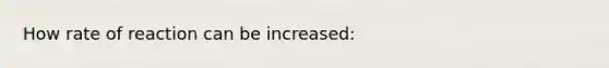 How rate of reaction can be increased: