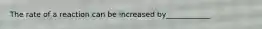 The rate of a reaction can be increased by____________