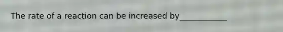 The rate of a reaction can be increased by____________