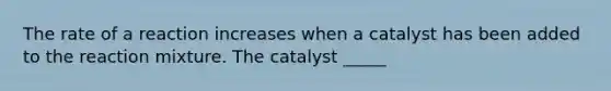 The rate of a reaction increases when a catalyst has been added to the reaction mixture. The catalyst _____