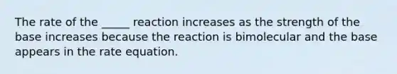 The rate of the _____ reaction increases as the strength of the base increases because the reaction is bimolecular and the base appears in the rate equation.