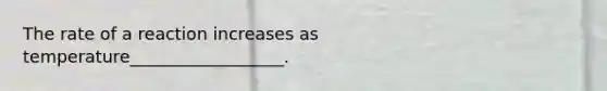 The rate of a reaction increases as temperature__________________.