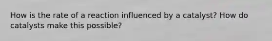 How is the rate of a reaction influenced by a catalyst? How do catalysts make this possible?