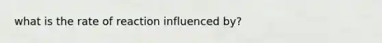 what is the rate of reaction influenced by?