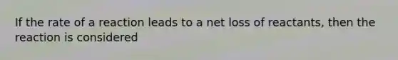 If the rate of a reaction leads to a net loss of reactants, then the reaction is considered