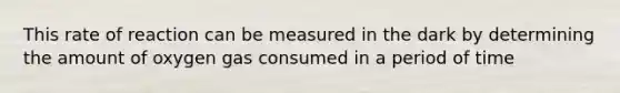 This rate of reaction can be measured in the dark by determining the amount of oxygen gas consumed in a period of time