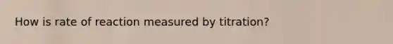 How is rate of reaction measured by titration?