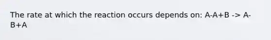 The rate at which the reaction occurs depends on: A-A+B -> A-B+A