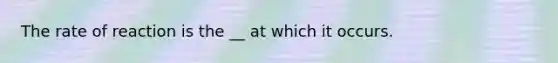 The rate of reaction is the __ at which it occurs.