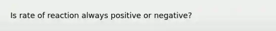 Is rate of reaction always positive or negative?