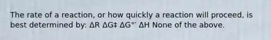 The rate of a reaction, or how quickly a reaction will proceed, is best determined by: ΔR ΔG‡ ΔG°′ ΔH None of the above.