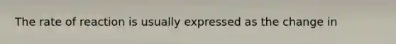The rate of reaction is usually expressed as the change in