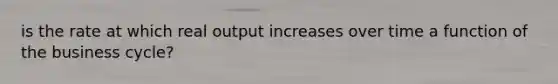 is the rate at which real output increases over time a function of the business cycle?