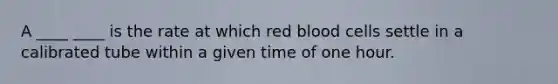 A ____ ____ is the rate at which red blood cells settle in a calibrated tube within a given time of one hour.