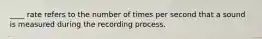 ____ rate refers to the number of times per second that a sound is measured during the recording process.