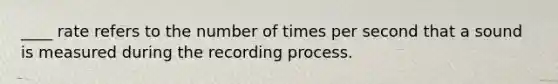 ____ rate refers to the number of times per second that a sound is measured during the recording process.