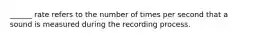 ______ rate refers to the number of times per second that a sound is measured during the recording process.