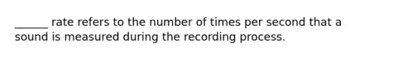 ______ rate refers to the number of times per second that a sound is measured during the recording process.