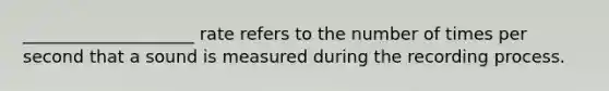 ____________________ rate refers to the number of times per second that a sound is measured during the recording process.