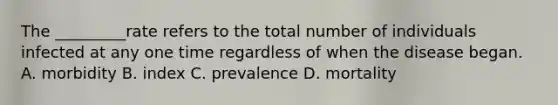 The _________rate refers to the total number of individuals infected at any one time regardless of when the disease began. A. morbidity B. index C. prevalence D. mortality