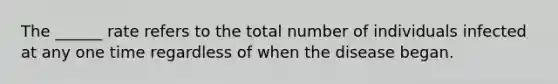 The ______ rate refers to the total number of individuals infected at any one time regardless of when the disease began.