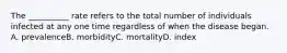 The __________ rate refers to the total number of individuals infected at any one time regardless of when the disease began. A. prevalenceB. morbidityC. mortalityD. index