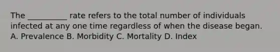 The __________ rate refers to the total number of individuals infected at any one time regardless of when the disease began. A. Prevalence B. Morbidity C. Mortality D. Index