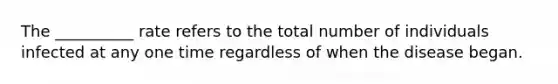 The __________ rate refers to the total number of individuals infected at any one time regardless of when the disease began.