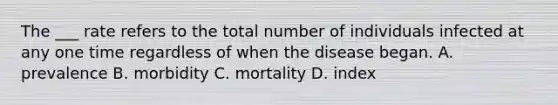 The ___ rate refers to the total number of individuals infected at any one time regardless of when the disease began. A. prevalence B. morbidity C. mortality D. index