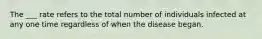 The ___ rate refers to the total number of individuals infected at any one time regardless of when the disease began.