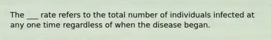 The ___ rate refers to the total number of individuals infected at any one time regardless of when the disease began.