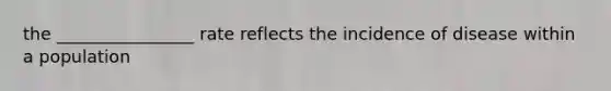 the ________________ rate reflects the incidence of disease within a population