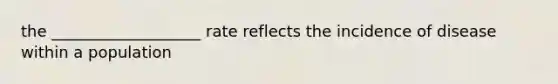 the ___________________ rate reflects the incidence of disease within a population