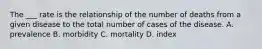 The ___ rate is the relationship of the number of deaths from a given disease to the total number of cases of the disease. A. prevalence B. morbidity C. mortality D. index