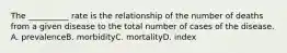 The __________ rate is the relationship of the number of deaths from a given disease to the total number of cases of the disease. A. prevalenceB. morbidityC. mortalityD. index