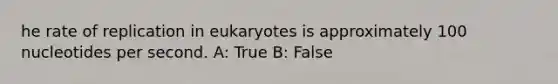 he rate of replication in eukaryotes is approximately 100 nucleotides per second. A: True B: False