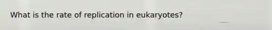 What is the rate of replication in eukaryotes?