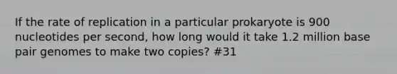 If the rate of replication in a particular prokaryote is 900 nucleotides per second, how long would it take 1.2 million base pair genomes to make two copies? #31