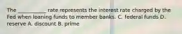 The ___________ rate represents the interest rate charged by the Fed when loaning funds to member banks. C. federal funds D. reserve A. discount B. prime