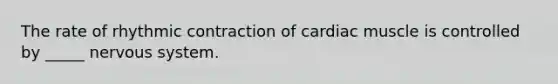 The rate of rhythmic contraction of cardiac muscle is controlled by _____ nervous system.