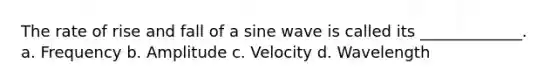 The rate of rise and fall of a sine wave is called its _____________. a. Frequency b. Amplitude c. Velocity d. Wavelength