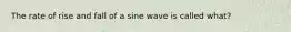 The rate of rise and fall of a sine wave is called what?